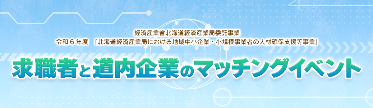 経済産業省北海道経済産業局委託事業 令和6年度　「北海道経済産業局における地域中小企業・小規模事業者の人材確保支援等事業」 求職者と道内企業のマッチングイベント